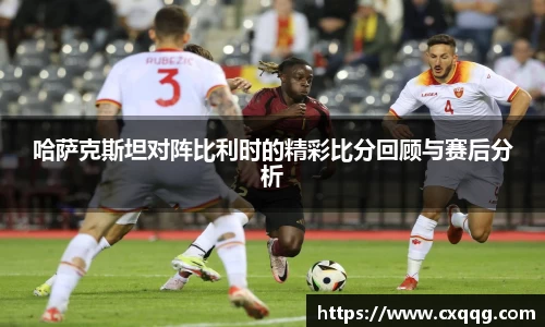 哈萨克斯坦对阵比利时的精彩比分回顾与赛后分析